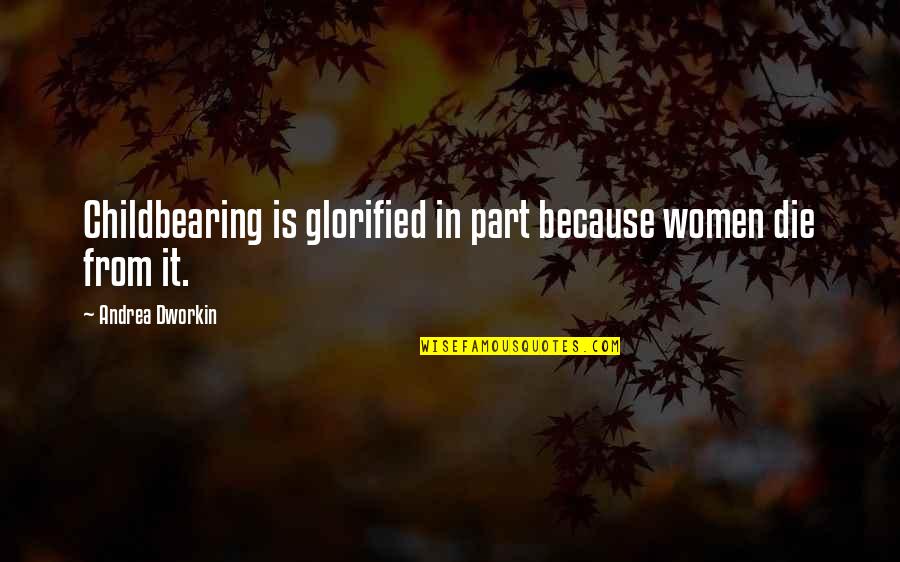 Glorified Quotes By Andrea Dworkin: Childbearing is glorified in part because women die Glorified Quotes By Andrea Dworkin: Childbearing is glorified in part because women die