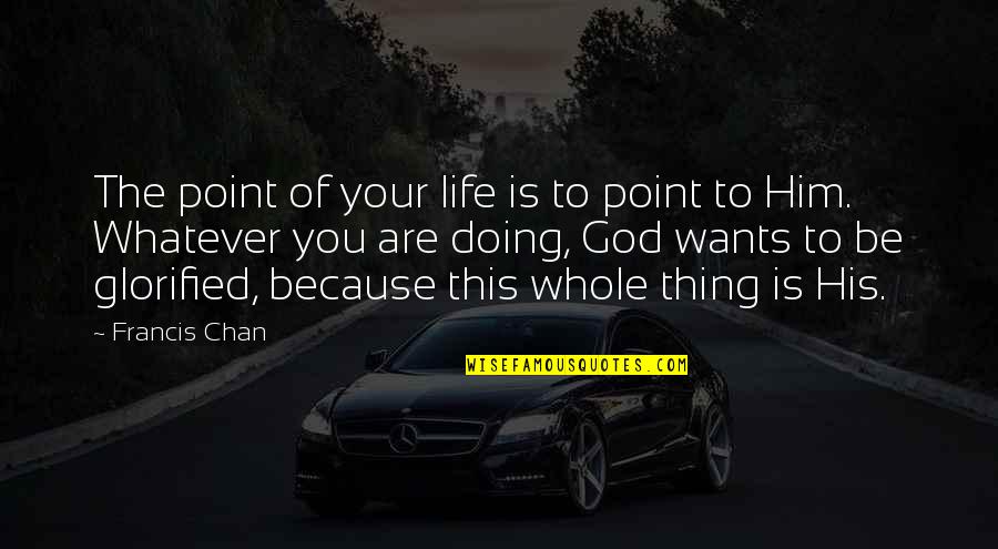 Glorified Quotes By Francis Chan: The point of your life is to point