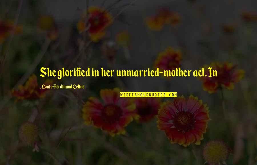 Glorified Quotes By Louis-Ferdinand Celine: She glorified in her unmarried-mother act. In