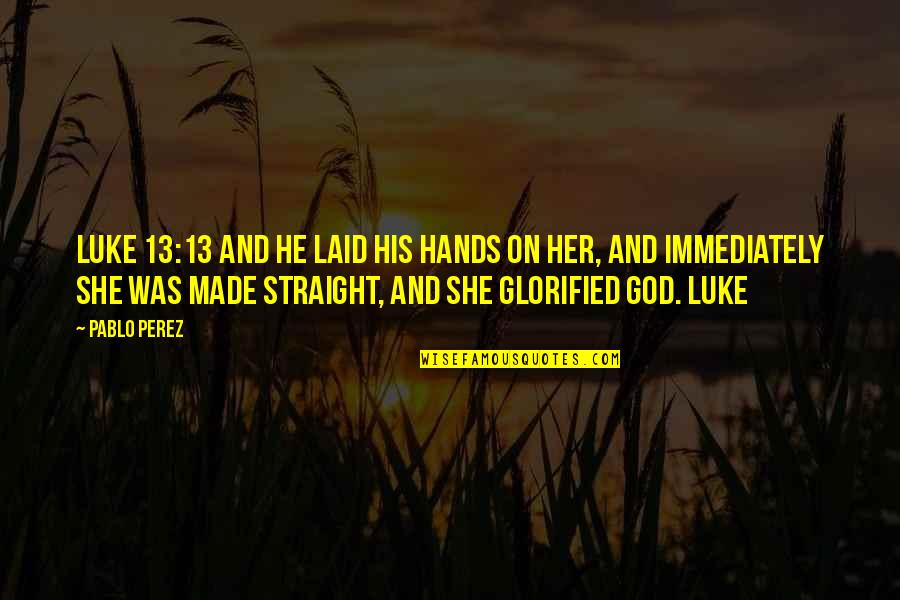 Glorified Quotes By Pablo Perez: Luke 13:13 And he laid his hands on