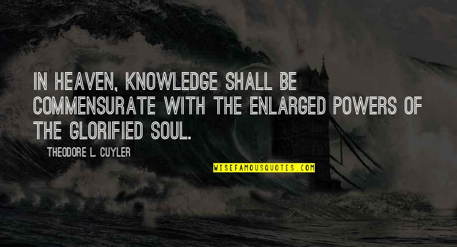Glorified Quotes By Theodore L. Cuyler: In heaven, knowledge shall be commensurate with the Glorified Quotes By Theodore L. Cuyler: In heaven, knowledge shall be commensurate with the