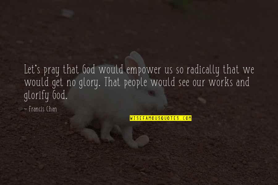 Glorify God Quotes By Francis Chan: Let's pray that God would empower us so Glorify God Quotes By Francis Chan: Let's pray that God would empower us so