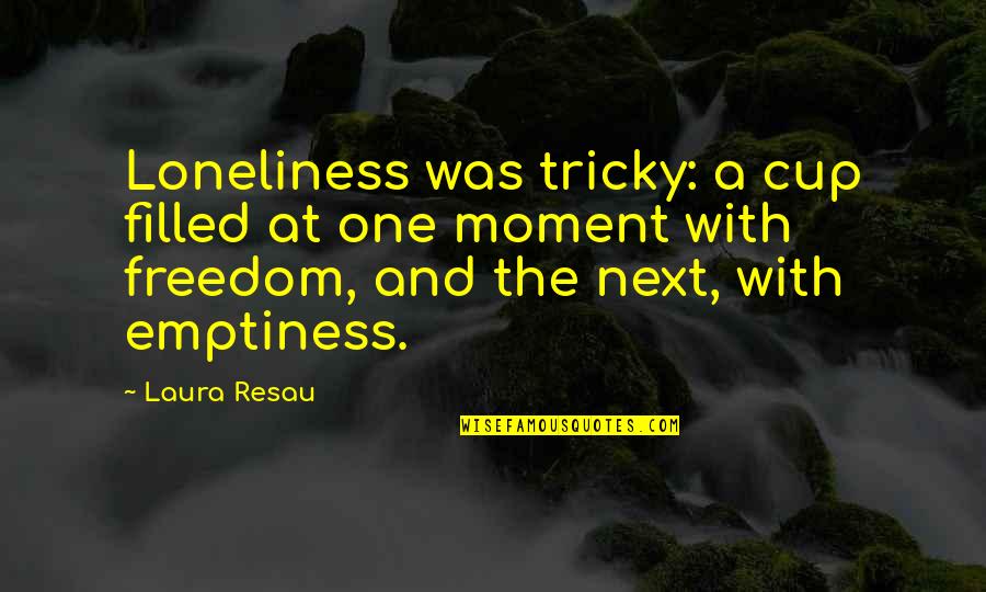 Glory And Honor In The Odyssey Quotes By Laura Resau: Loneliness was tricky: a cup filled at one Glory And Honor In The Odyssey Quotes By Laura Resau: Loneliness was tricky: a cup filled at one