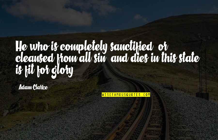 Glory In Death Quotes By Adam Clarke: He who is completely sanctified, or cleansed from Glory In Death Quotes By Adam Clarke: He who is completely sanctified, or cleansed from