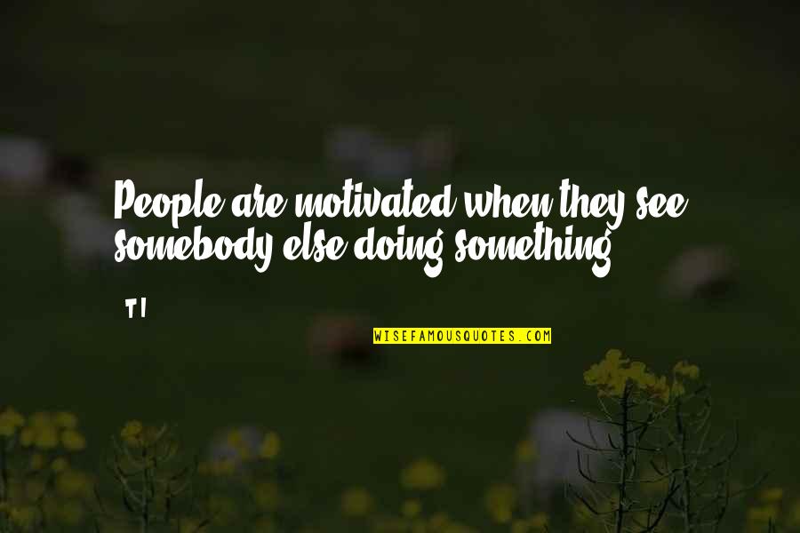 Glory Theme Quotes By T.I.: People are motivated when they see somebody else