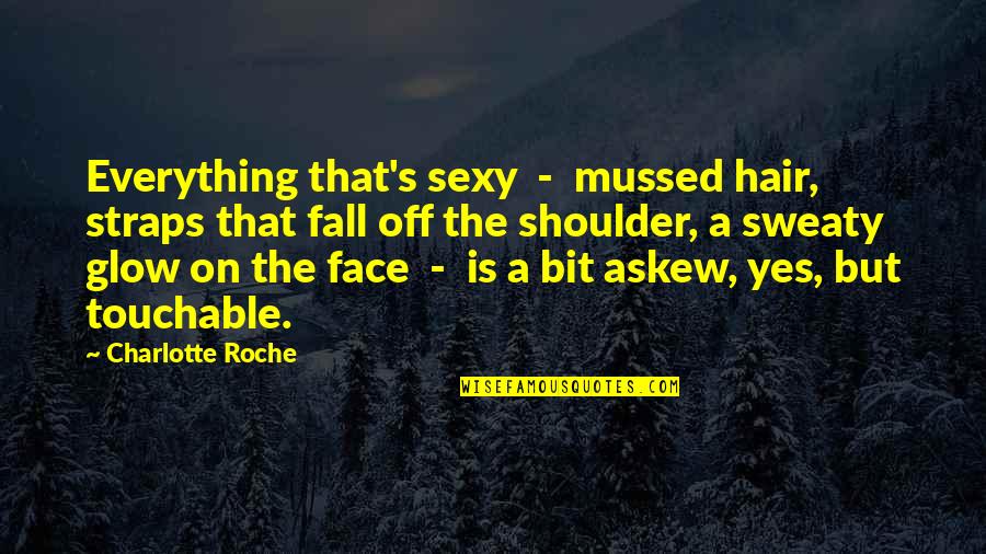 Glow On Face Quotes By Charlotte Roche: Everything that's sexy - mussed hair, straps that