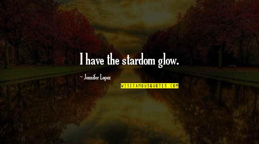 Glow Quotes By Jennifer Lopez: I have the stardom glow.