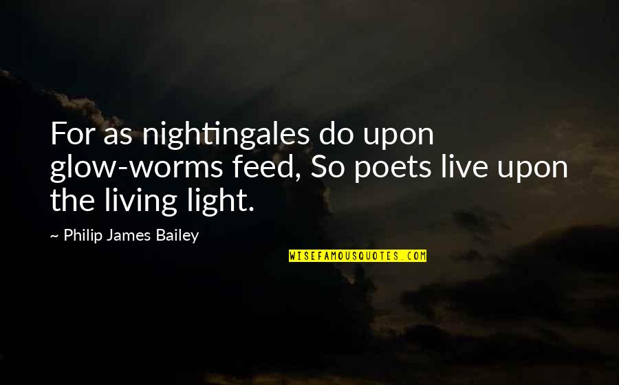 Glow'red Quotes By Philip James Bailey: For as nightingales do upon glow-worms feed, So