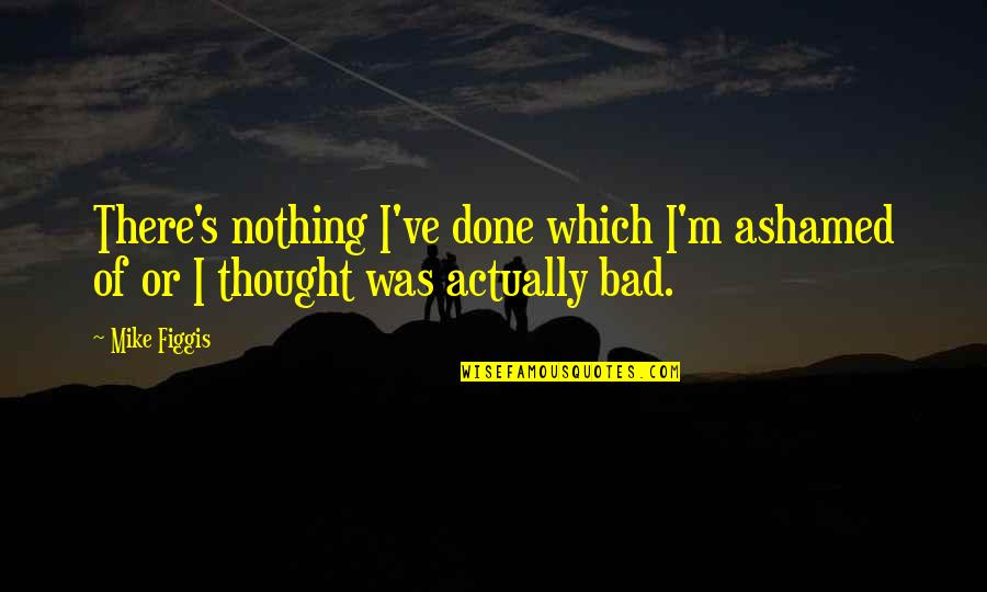 Glowsticks Quotes By Mike Figgis: There's nothing I've done which I'm ashamed of