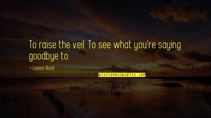 Gluck Quotes By Louise Gluck: To raise the veil. To see what you're