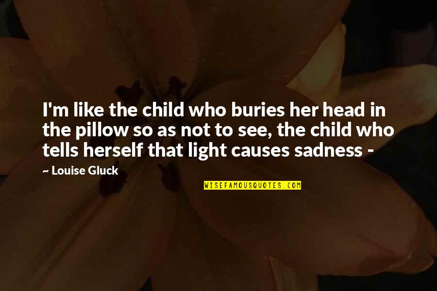 Gluck Quotes By Louise Gluck: I'm like the child who buries her head