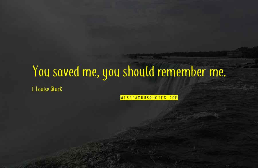 Gluck Quotes By Louise Gluck: You saved me, you should remember me.