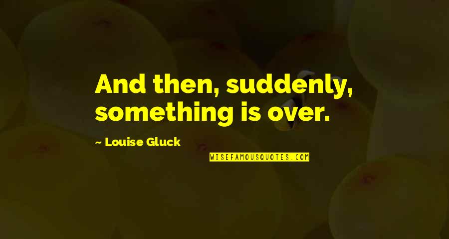 Gluck Quotes By Louise Gluck: And then, suddenly, something is over.