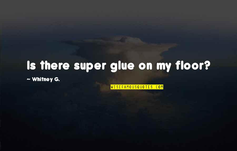 Glue'ed Quotes By Whitney G.: Is there super glue on my floor?