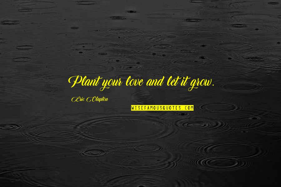 Glumci Crnci Quotes By Eric Clapton: Plant your love and let it grow. Glumci Crnci Quotes By Eric Clapton: Plant your love and let it grow.