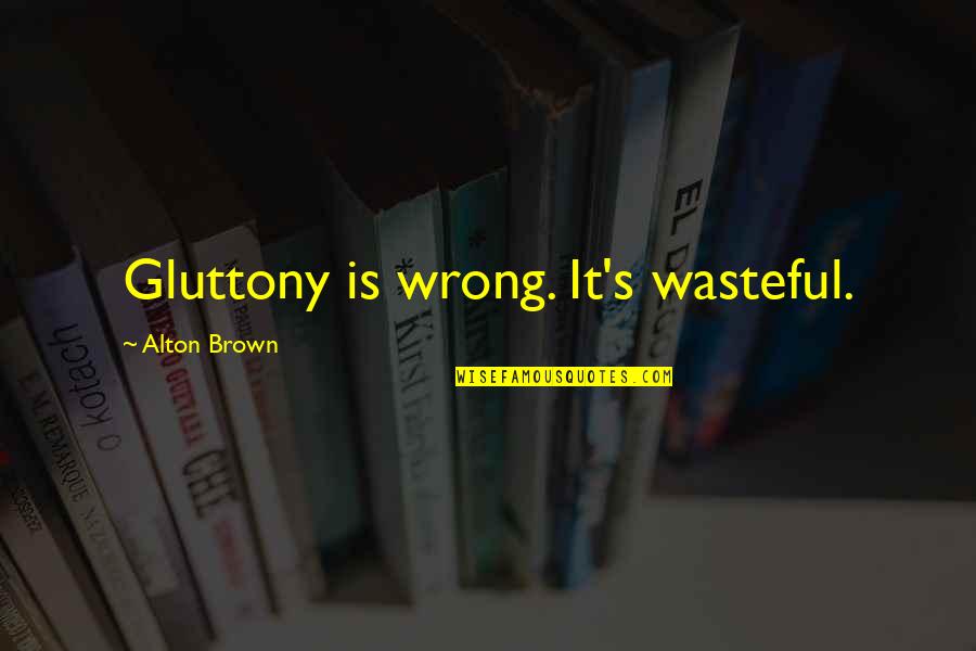 Gluttony's Quotes By Alton Brown: Gluttony is wrong. It's wasteful.