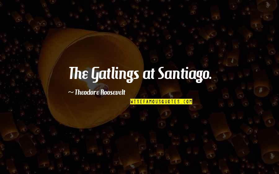 Glyconet Quotes By Theodore Roosevelt: The Gatlings at Santiago.