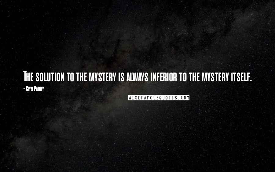 Glyn Parry quotes: The solution to the mystery is always inferior to the mystery itself.