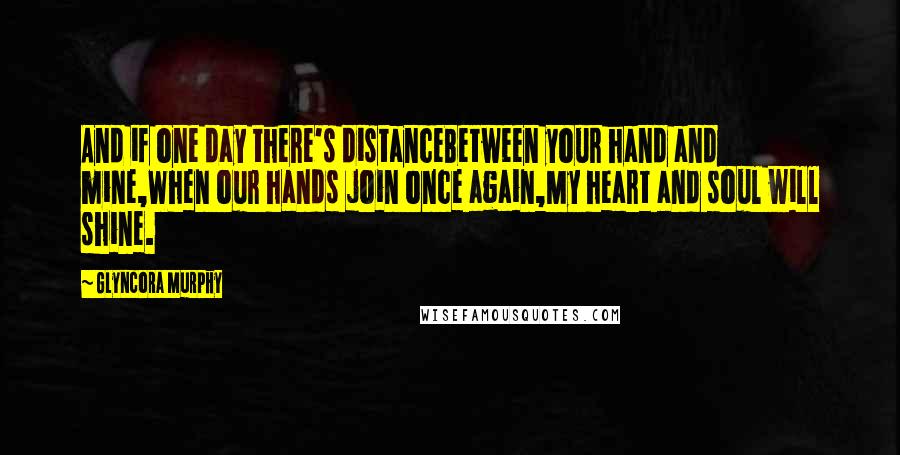 Glyncora Murphy quotes: And if one day there's distanceBetween your hand and mine,When our hands join once again,My heart and soul will shine.