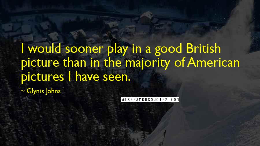 Glynis Johns quotes: I would sooner play in a good British picture than in the majority of American pictures I have seen. Glynis Johns quotes: I would sooner play in a good British picture than in the majority of American pictures I have seen.