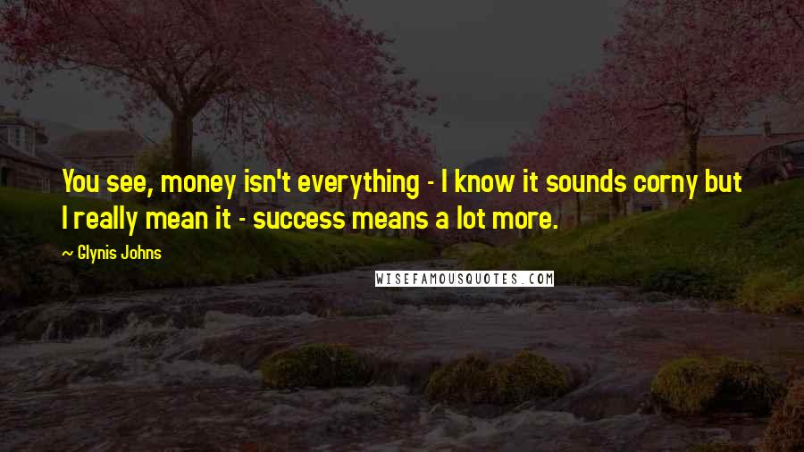 Glynis Johns quotes: You see, money isn't everything - I know it sounds corny but I really mean it - success means a lot more. Glynis Johns quotes: You see, money isn't everything - I know it sounds corny but I really mean it - success means a lot more.