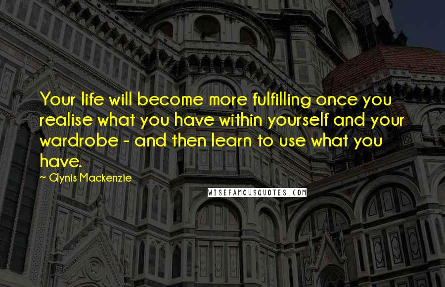 Glynis Mackenzie quotes: Your life will become more fulfilling once you realise what you have within yourself and your wardrobe - and then learn to use what you have.