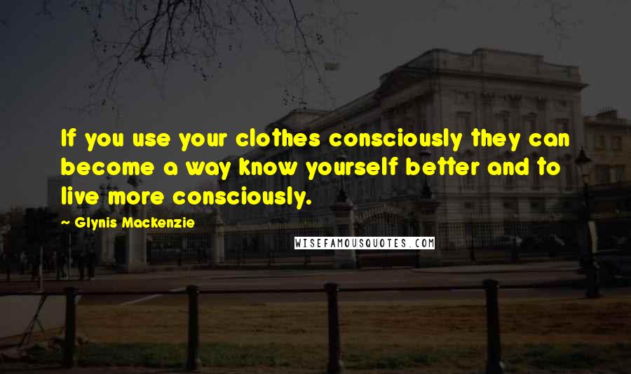 Glynis Mackenzie quotes: If you use your clothes consciously they can become a way know yourself better and to live more consciously.
