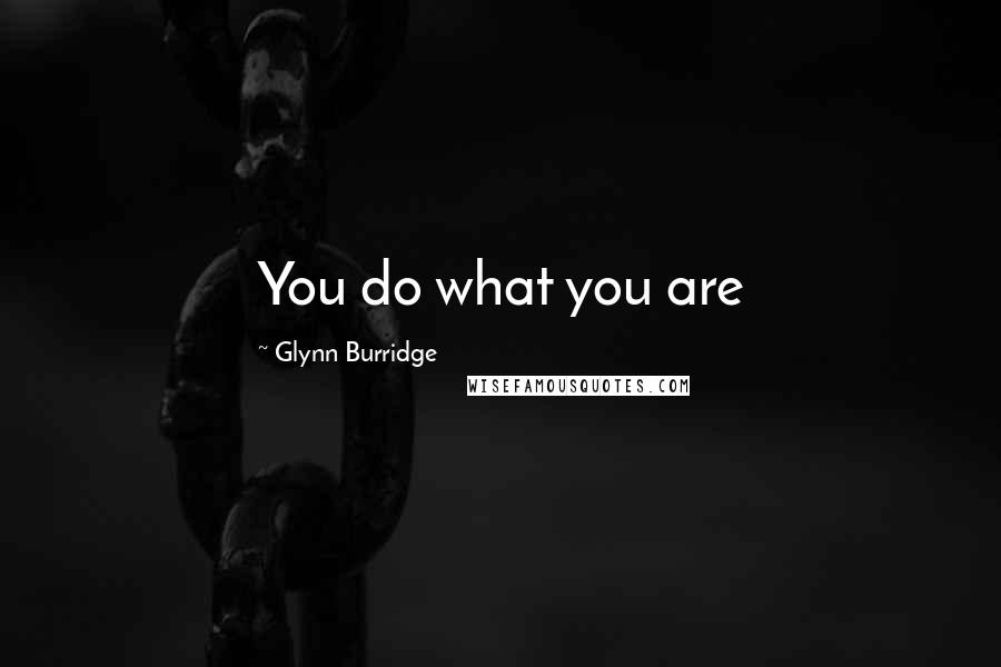 Glynn Burridge quotes: You do what you are