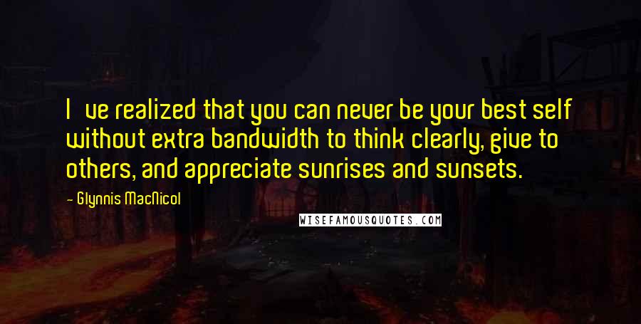 Glynnis MacNicol quotes: I've realized that you can never be your best self without extra bandwidth to think clearly, give to others, and appreciate sunrises and sunsets.