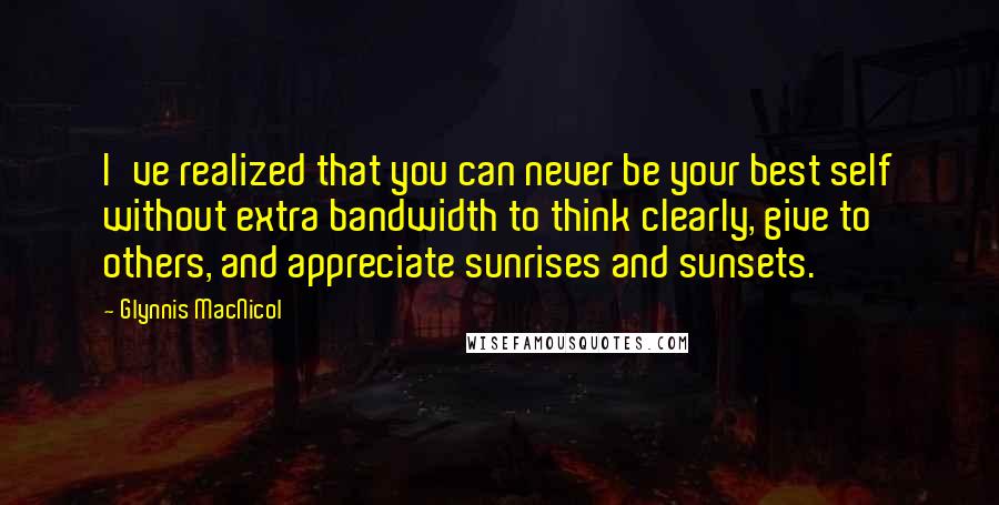 Glynnis MacNicol quotes: I've realized that you can never be your best self without extra bandwidth to think clearly, give to others, and appreciate sunrises and sunsets. Glynnis MacNicol quotes: I've realized that you can never be your best self without extra bandwidth to think clearly, give to others, and appreciate sunrises and sunsets.