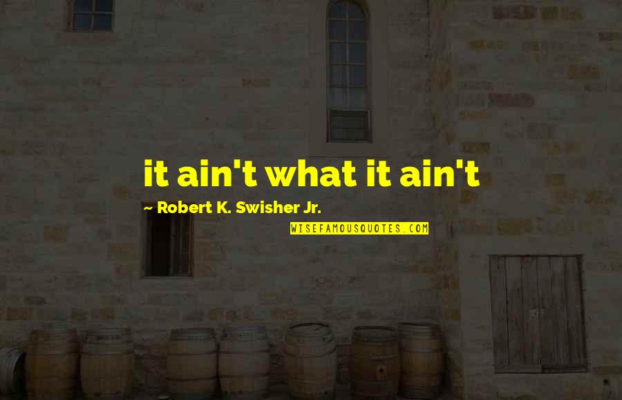 Glyphs Quotes By Robert K. Swisher Jr.: it ain't what it ain't