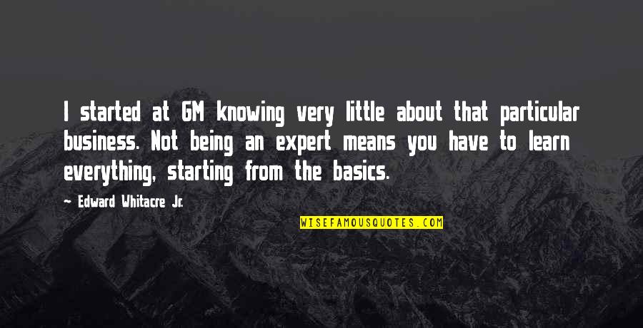 Gm Best Quotes By Edward Whitacre Jr.: I started at GM knowing very little about Gm Best Quotes By Edward Whitacre Jr.: I started at GM knowing very little about