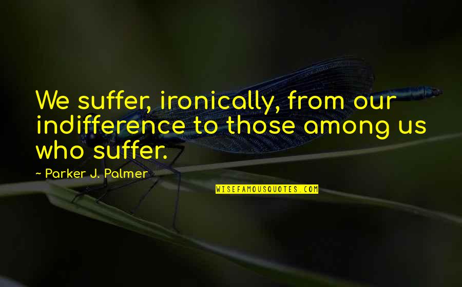 Gnawimg Quotes By Parker J. Palmer: We suffer, ironically, from our indifference to those