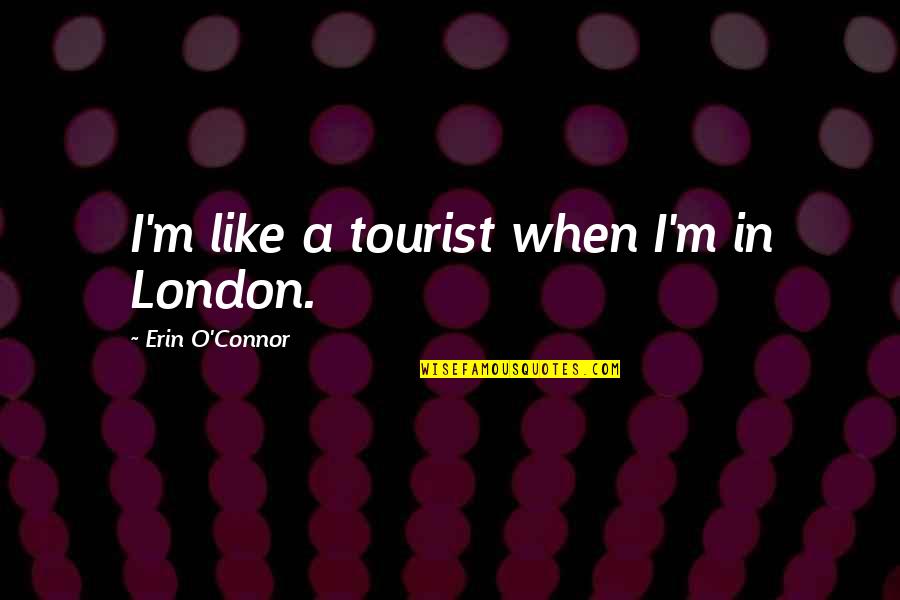Gniew Quotes By Erin O'Connor: I'm like a tourist when I'm in London.