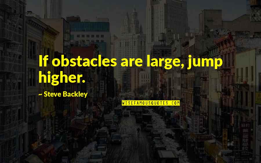 Gnjat Quotes By Steve Backley: If obstacles are large, jump higher. Gnjat Quotes By Steve Backley: If obstacles are large, jump higher.