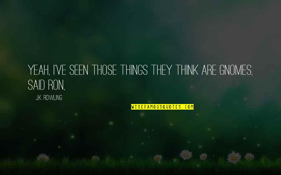 Gnomes Quotes By J.K. Rowling: Yeah, I've seen those things they think are