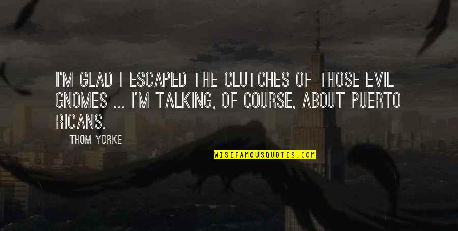 Gnomes Quotes By Thom Yorke: I'm glad I escaped the clutches of those