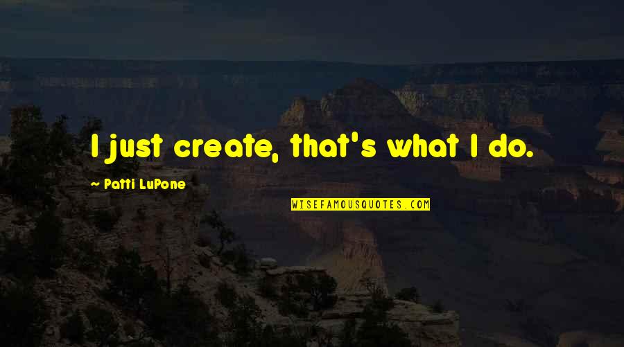 Gnorah Quotes By Patti LuPone: I just create, that's what I do.