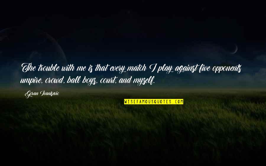 Gnosef Quotes By Goran Ivanisevic: The trouble with me is that every match Gnosef Quotes By Goran Ivanisevic: The trouble with me is that every match