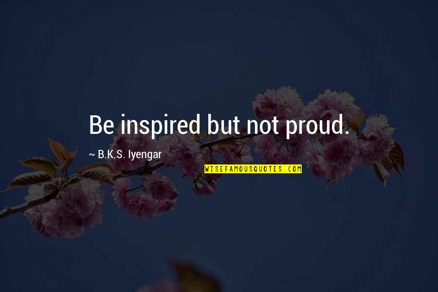 Go Ahead Get Married Quotes By B.K.S. Iyengar: Be inspired but not proud.