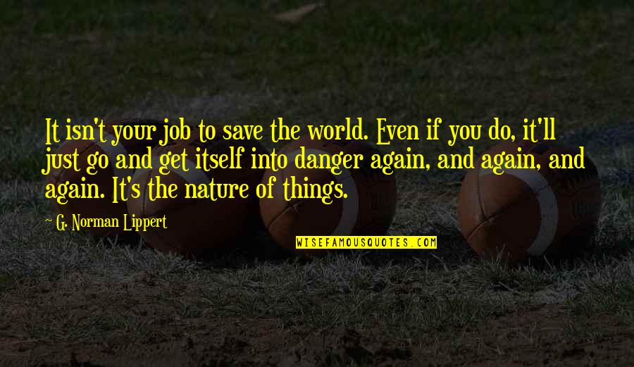 Go And Do It Quotes By G. Norman Lippert: It isn't your job to save the world. Go And Do It Quotes By G. Norman Lippert: It isn't your job to save the world.