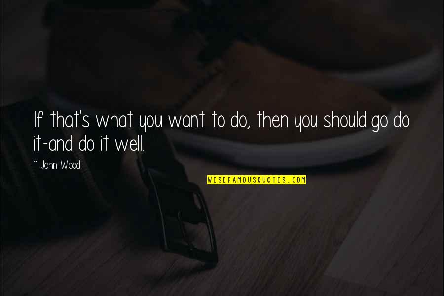 Go And Do It Quotes By John Wood: If that's what you want to do, then