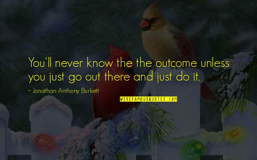 Go And Do It Quotes By Jonathan Anthony Burkett: You'll never know the the outcome unless you Go And Do It Quotes By Jonathan Anthony Burkett: You'll never know the the outcome unless you
