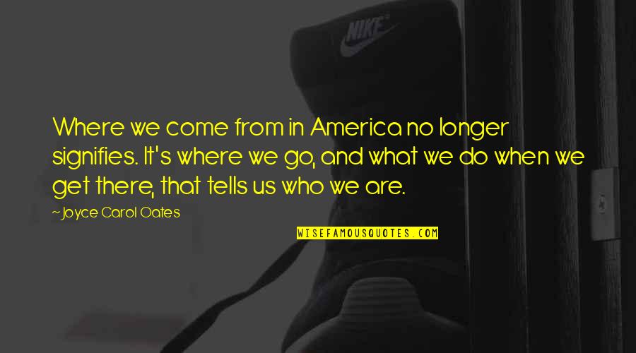 Go And Do It Quotes By Joyce Carol Oates: Where we come from in America no longer Go And Do It Quotes By Joyce Carol Oates: Where we come from in America no longer