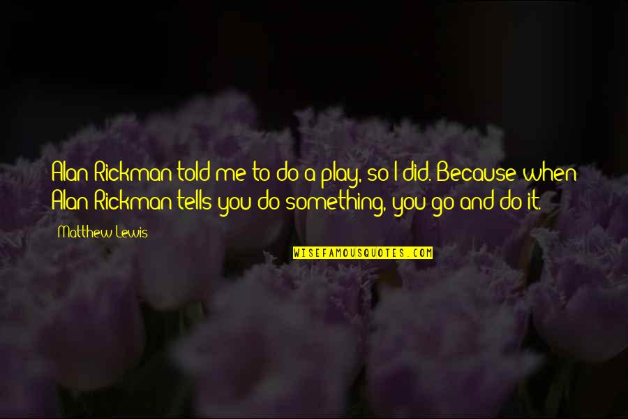 Go And Do It Quotes By Matthew Lewis: Alan Rickman told me to do a play, Go And Do It Quotes By Matthew Lewis: Alan Rickman told me to do a play,