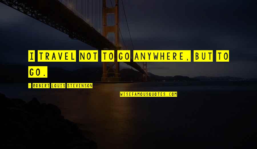 Go Anywhere Quotes By Robert Louis Stevenson: I travel not to go anywhere, but to