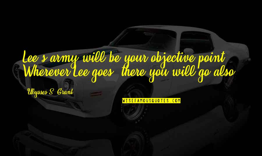 Go Army Quotes By Ulysses S. Grant: Lee's army will be your objective point. Wherever