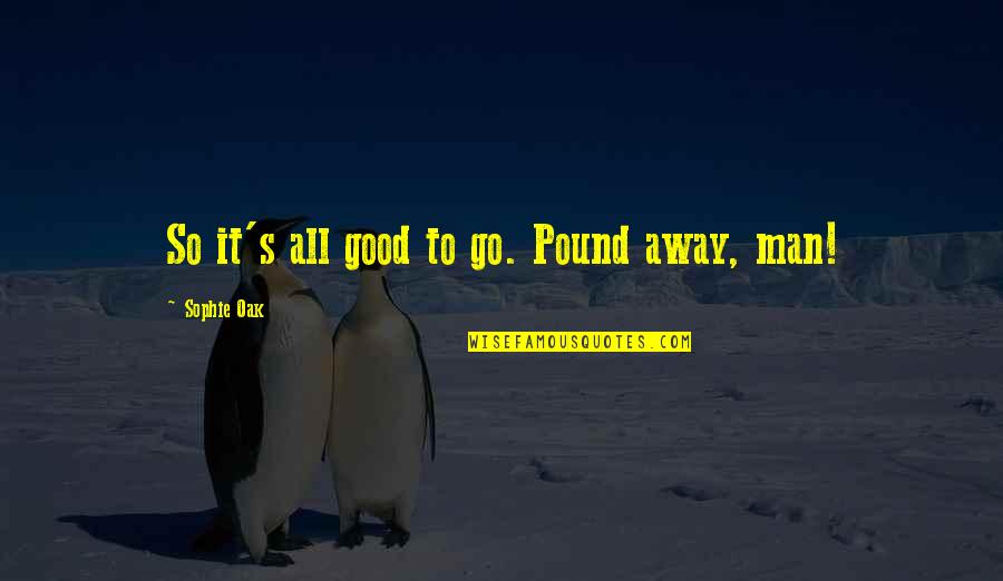 Go Away Good Quotes By Sophie Oak: So it's all good to go. Pound away, Go Away Good Quotes By Sophie Oak: So it's all good to go. Pound away,