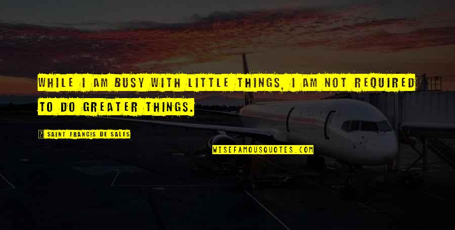 Go Back Childhood Quotes By Saint Francis De Sales: While I am busy with little things, I