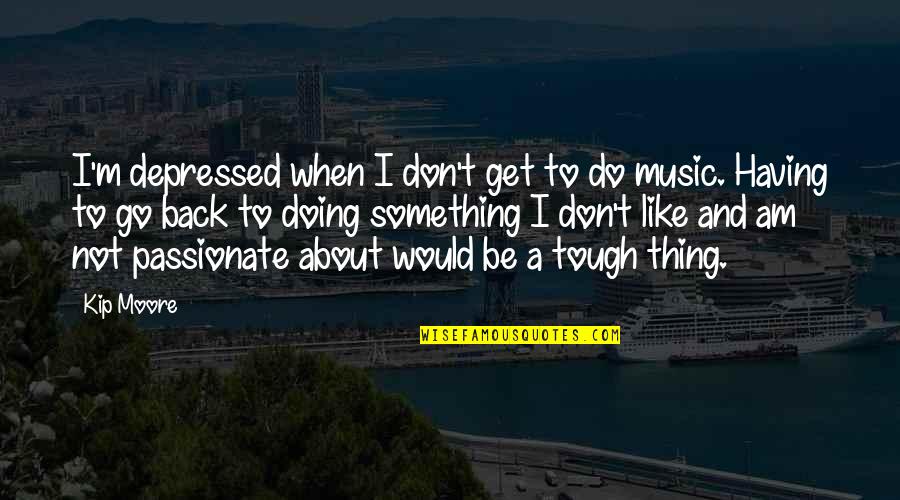 Go Back Like Quotes By Kip Moore: I'm depressed when I don't get to do